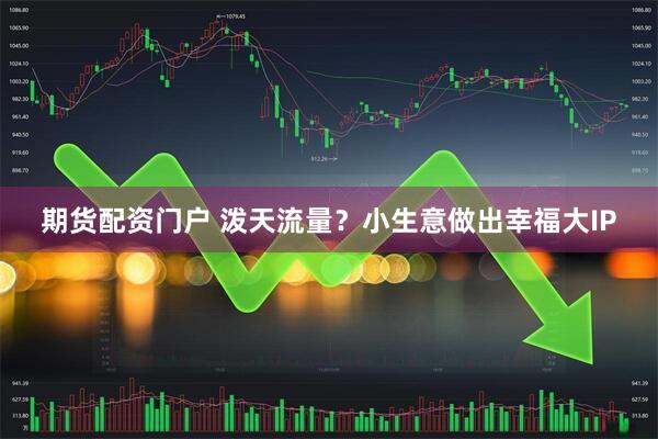 期货配资门户 泼天流量？小生意做出幸福大IP
