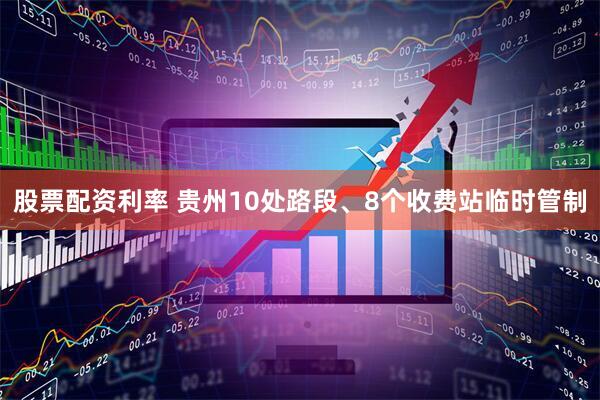 股票配资利率 贵州10处路段、8个收费站临时管制