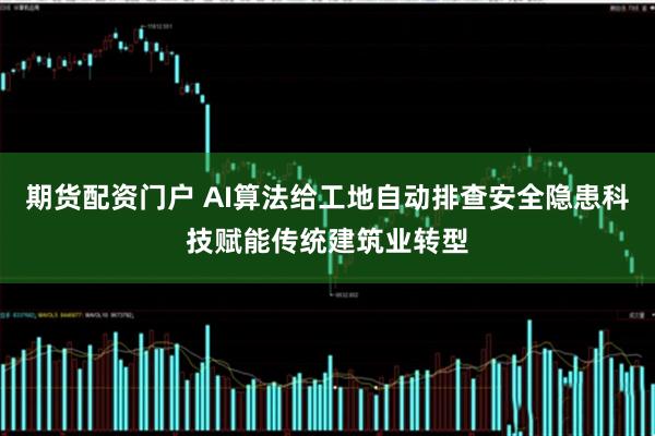 期货配资门户 AI算法给工地自动排查安全隐患科技赋能传统建筑业转型