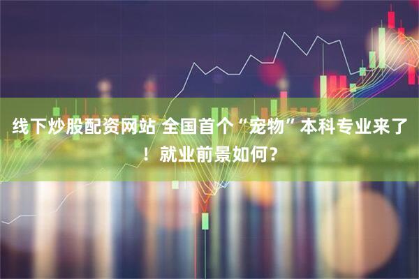 线下炒股配资网站 全国首个“宠物”本科专业来了！就业前景如何？