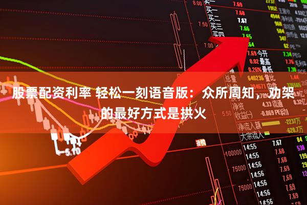 股票配资利率 轻松一刻语音版：众所周知，劝架的最好方式是拱火