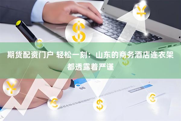 期货配资门户 轻松一刻：山东的商务酒店连衣架都透露着严谨