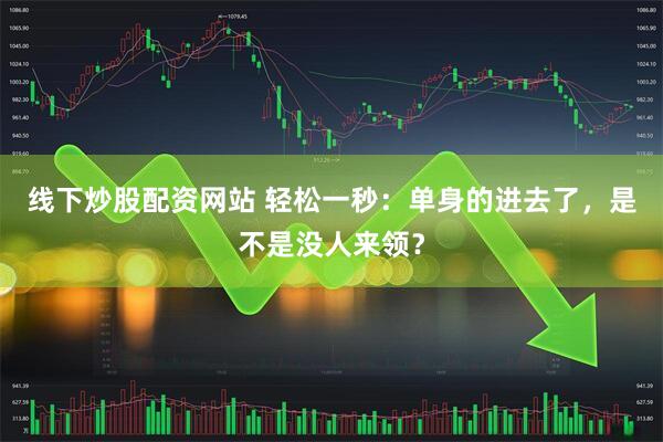 线下炒股配资网站 轻松一秒：单身的进去了，是不是没人来领？