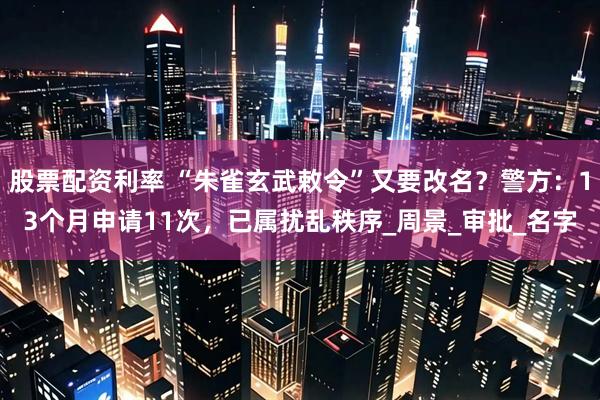 股票配资利率 “朱雀玄武敕令”又要改名？警方：13个月申请11次，已属扰乱秩序_周景_审批_名字