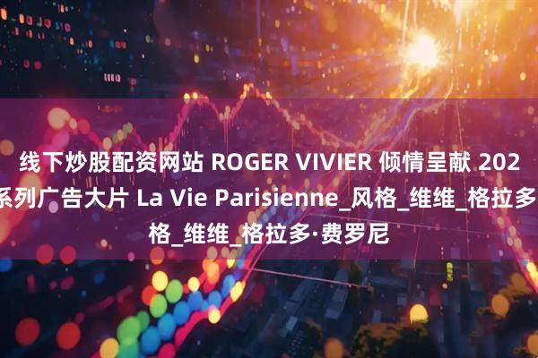 线下炒股配资网站 ROGER VIVIER 倾情呈献 2025 早秋系列广告大片 La Vie Parisienne_风格_维维_格拉多·费罗尼
