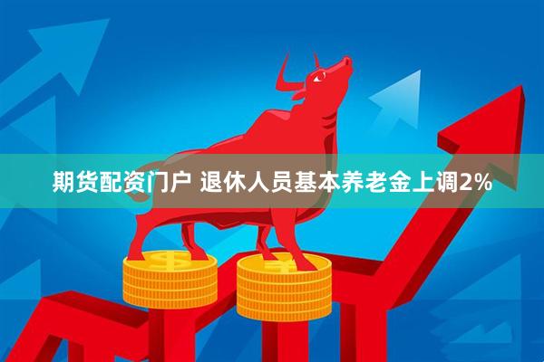 期货配资门户 退休人员基本养老金上调2%