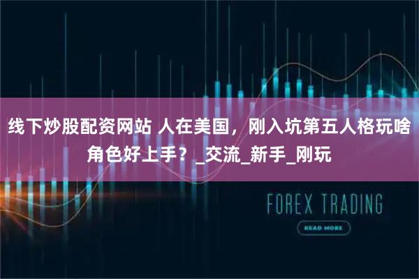 线下炒股配资网站 人在美国，刚入坑第五人格玩啥角色好上手？_交流_新手_刚玩