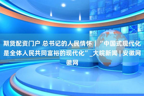期货配资门户 总书记的人民情怀｜“中国式现代化是全体人民共同富裕的现代化”_大皖新闻 | 安徽网