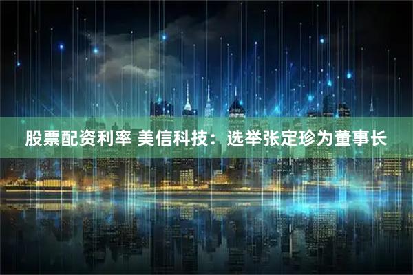 股票配资利率 美信科技：选举张定珍为董事长