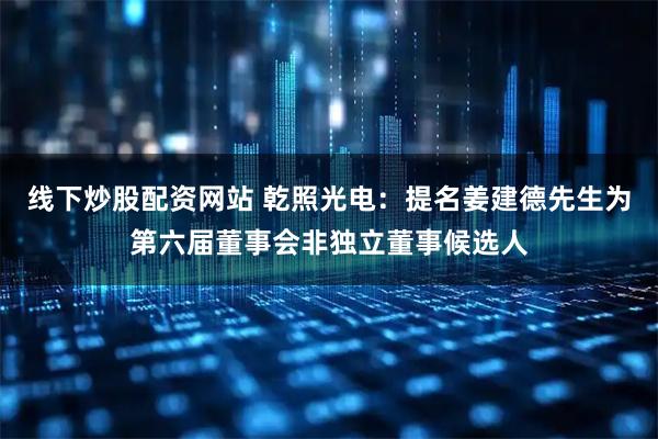 线下炒股配资网站 乾照光电：提名姜建德先生为第六届董事会非独立董事候选人