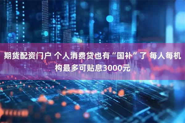 期货配资门户 个人消费贷也有“国补”了 每人每机构最多可贴息3000元