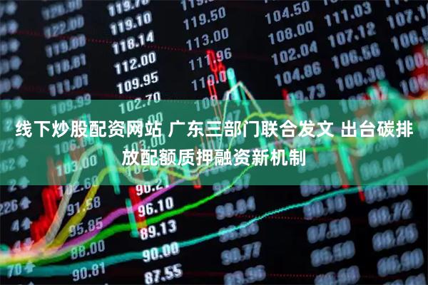 线下炒股配资网站 广东三部门联合发文 出台碳排放配额质押融资新机制