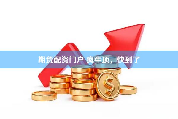 期货配资门户 疯牛顶,快到了
