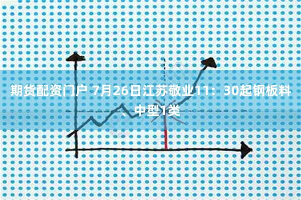 期货配资门户 7月26日江苏敬业11：30起钢板料、中型1类