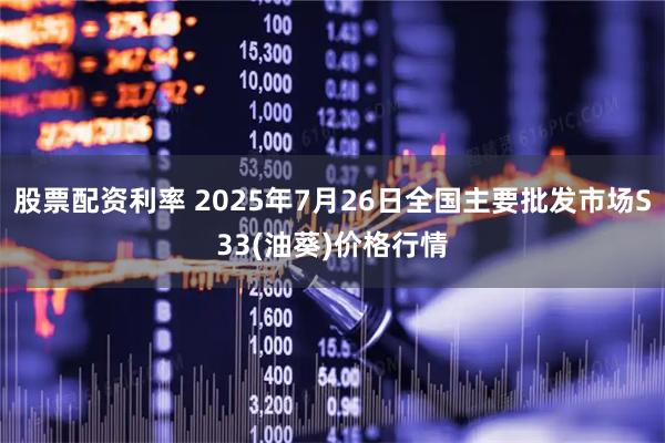 股票配资利率 2025年7月26日全国主要批发市场S33(油葵)价格行情