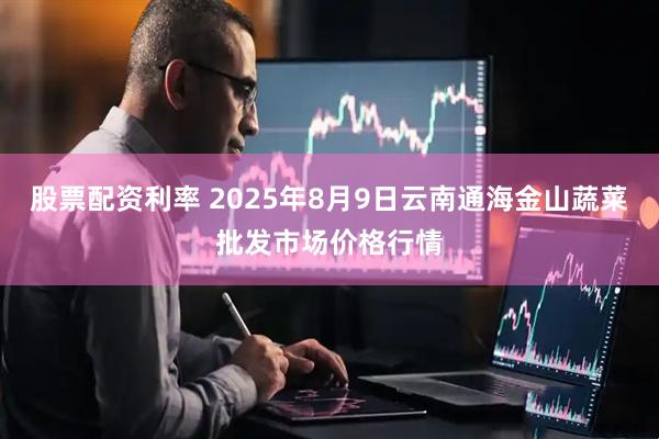 股票配资利率 2025年8月9日云南通海金山蔬菜批发市场价格行情