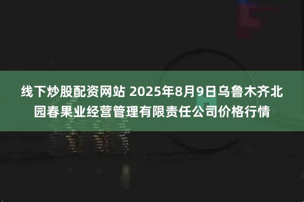线下炒股配资网站 2025年8月9日乌鲁木齐北园春果业经营管理有限责任公司价格行情