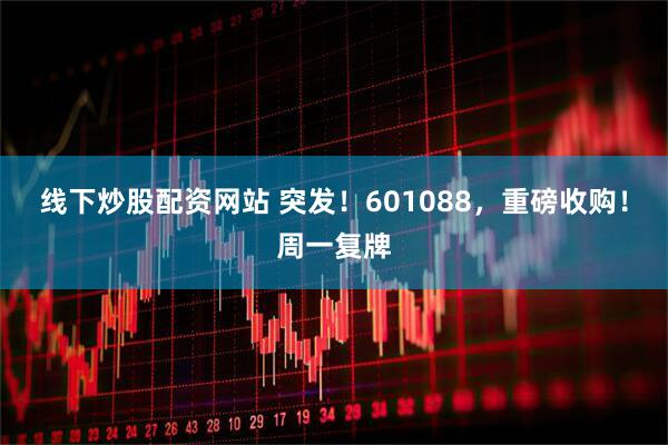线下炒股配资网站 突发！601088，重磅收购！周一复牌