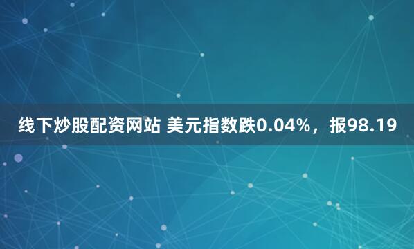 线下炒股配资网站 美元指数跌0.04%，报98.19