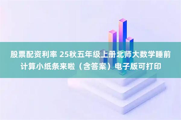 股票配资利率 25秋五年级上册北师大数学睡前计算小纸条来啦（含答案）电子版可打印