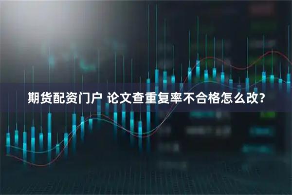 期货配资门户 论文查重复率不合格怎么改？