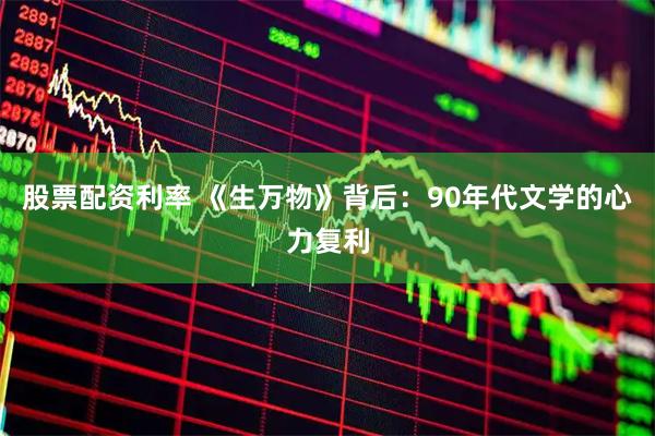 股票配资利率 《生万物》背后：90年代文学的心力复利