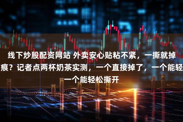 线下炒股配资网站 外卖安心贴粘不紧，一撕就掉还不留痕？记者点两杯奶茶实测，一个直接掉了，一个能轻松撕开