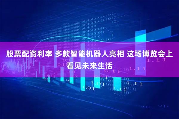 股票配资利率 多款智能机器人亮相 这场博览会上看见未来生活