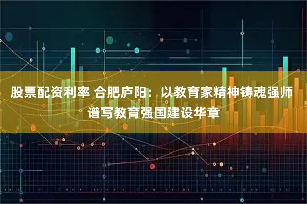 股票配资利率 合肥庐阳：以教育家精神铸魂强师 谱写教育强国建设华章