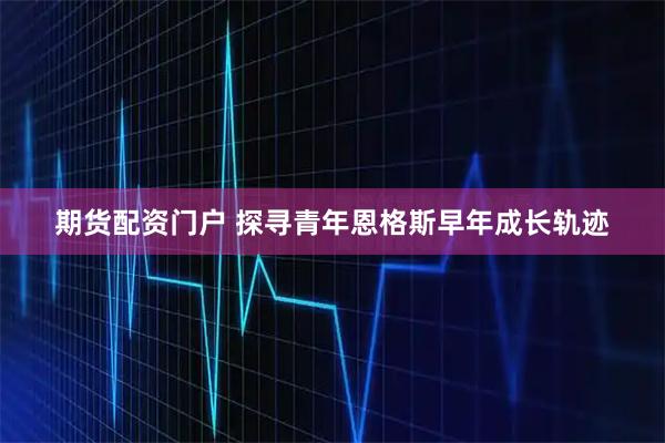 期货配资门户 探寻青年恩格斯早年成长轨迹