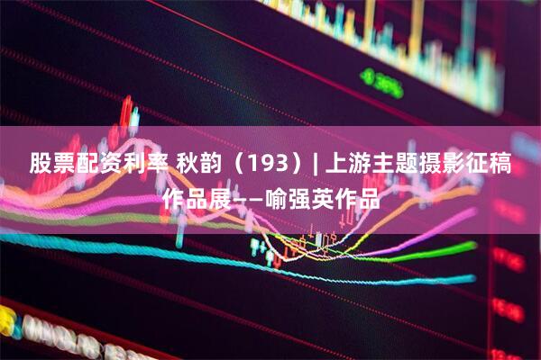 股票配资利率 秋韵（193）| 上游主题摄影征稿作品展——喻强英作品