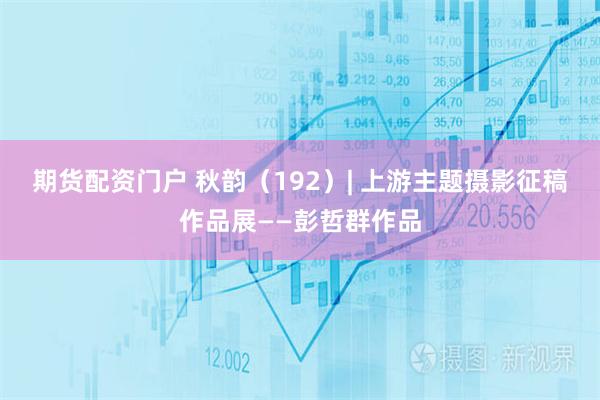期货配资门户 秋韵（192）| 上游主题摄影征稿作品展——彭哲群作品