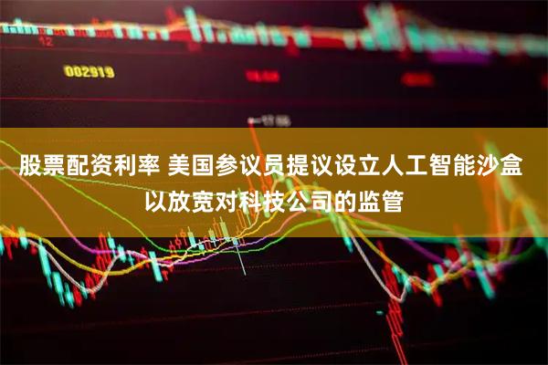 股票配资利率 美国参议员提议设立人工智能沙盒 以放宽对科技公司的监管