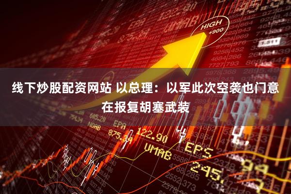 线下炒股配资网站 以总理：以军此次空袭也门意在报复胡塞武装