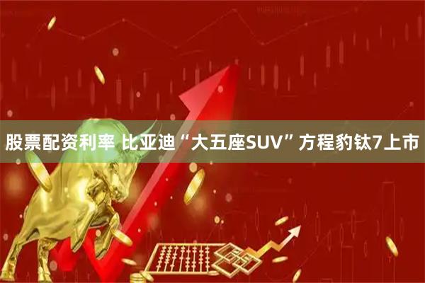 股票配资利率 比亚迪“大五座SUV”方程豹钛7上市