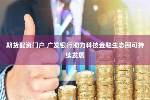 期货配资门户 广发银行助力科技金融生态圈可持续发展