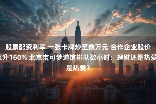 股票配资利率 一张卡牌炒至数万元 合作企业股价飙升160% 北京宝可梦道馆排队数小时：理财还是热爱？