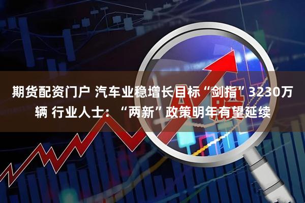 期货配资门户 汽车业稳增长目标“剑指”3230万辆 行业人士：“两新”政策明年有望延续