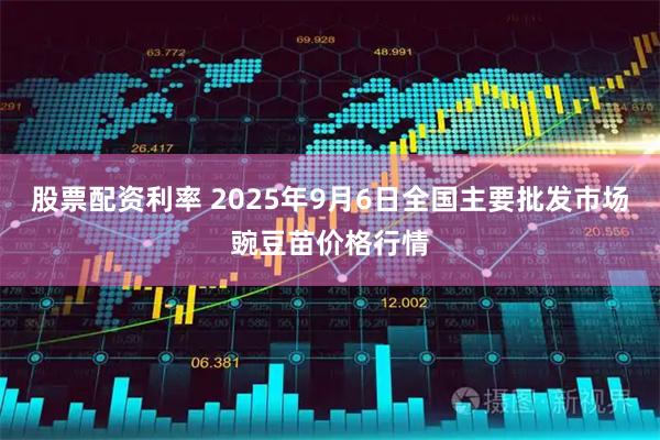 股票配资利率 2025年9月6日全国主要批发市场豌豆苗价格行情