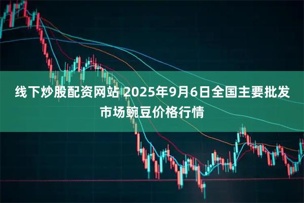 线下炒股配资网站 2025年9月6日全国主要批发市场豌豆价格行情