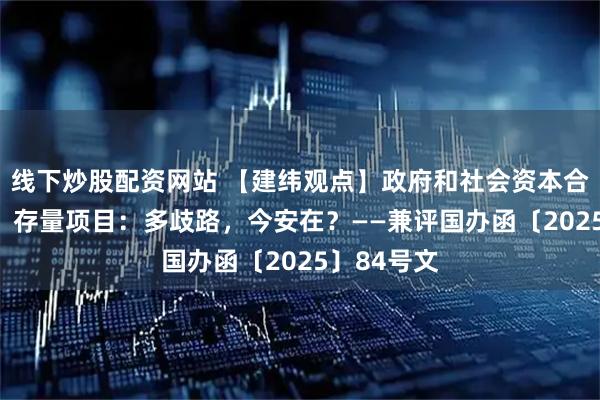 线下炒股配资网站 【建纬观点】政府和社会资本合作（PPP）存量项目：多歧路，今安在？——兼评国办函〔2025〕84号文