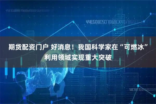 期货配资门户 好消息！我国科学家在“可燃冰”利用领域实现重大突破