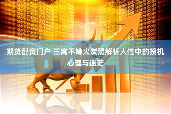 期货配资门户 三窝不嫌火炭黑解析人性中的投机心理与迷茫