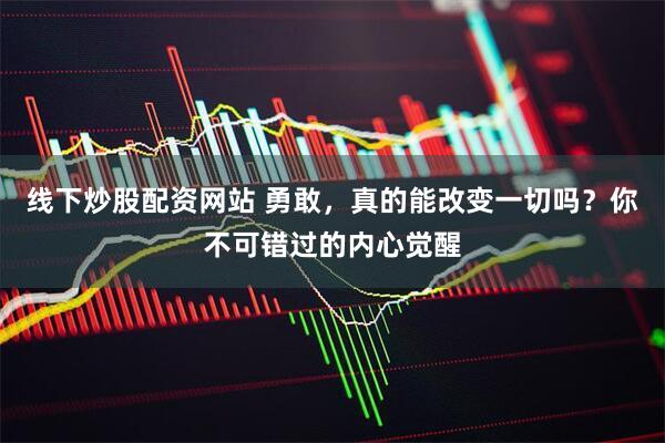 线下炒股配资网站 勇敢，真的能改变一切吗？你不可错过的内心觉醒