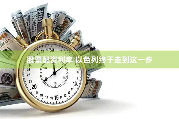 股票配资利率 以色列终于走到这一步