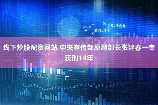 线下炒股配资网站 中央宣传部原副部长张建春一审获刑14年