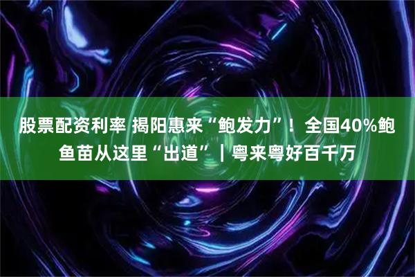 股票配资利率 揭阳惠来“鲍发力”！全国40%鲍鱼苗从这里“出道”｜粤来粤好百千万
