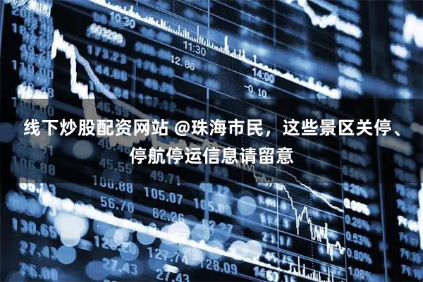 线下炒股配资网站 @珠海市民，这些景区关停、停航停运信息请留意