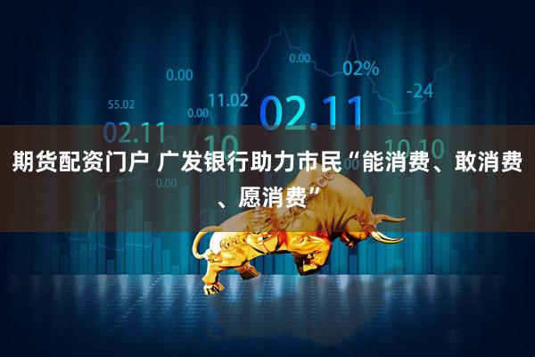 期货配资门户 广发银行助力市民“能消费、敢消费、愿消费”