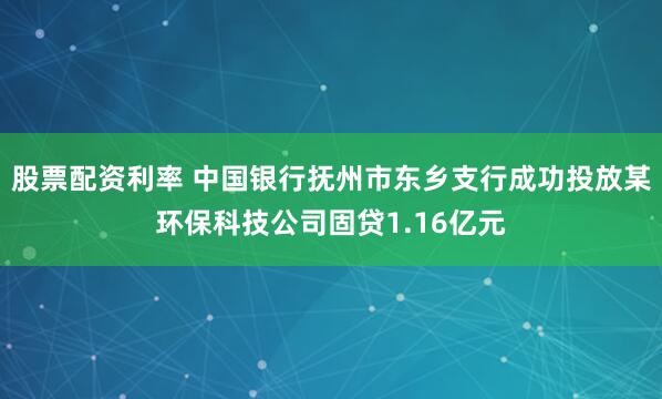 股票配资利率 中国银行抚州市东乡支行成功投放某环保科技公司固贷1.16亿元